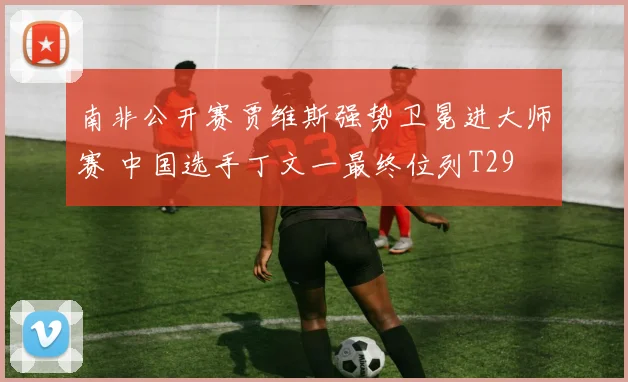 南非公开赛贾维斯强势卫冕进大师赛 中国选手丁文一最终位列T29