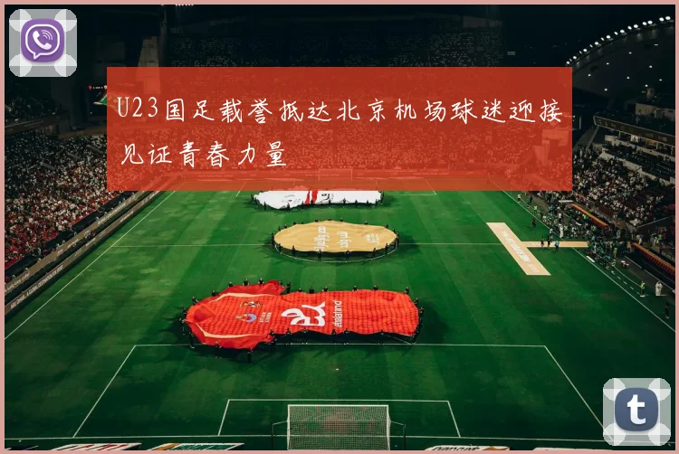 U23国足载誉抵达北京机场球迷迎接见证青春力量