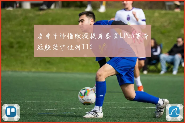 岩井千怜惜败提提库泰国LPGA赛夺冠殷若宁位列T15