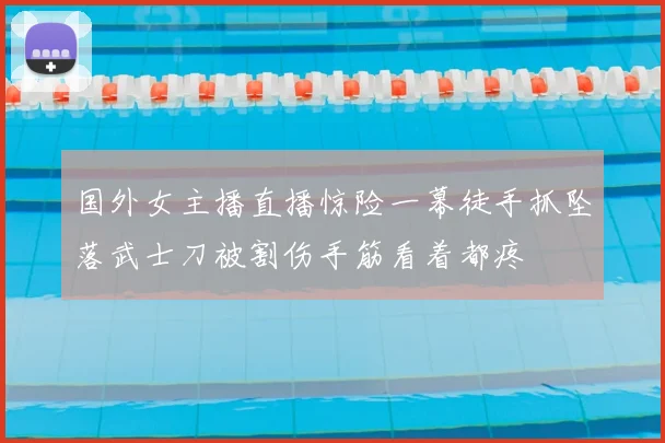 国外女主播直播惊险一幕徒手抓坠落武士刀被割伤手筋看着都疼