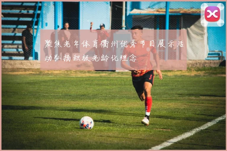 聚焦老年体育衢州优秀节目展示活动弘扬积极老龄化理念