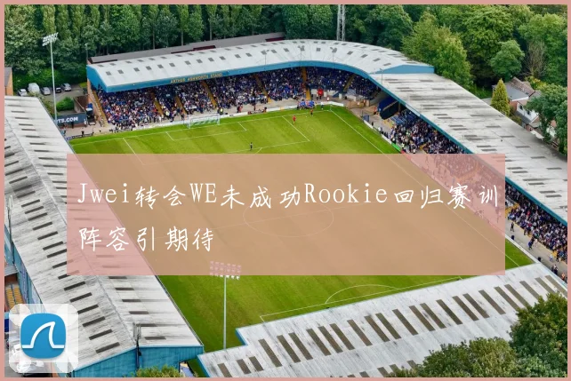 Jwei转会WE未成功Rookie回归赛训阵容引期待