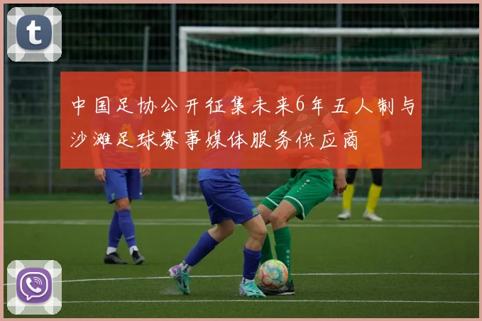 中国足协公开征集未来6年五人制与沙滩足球赛事媒体服务供应商