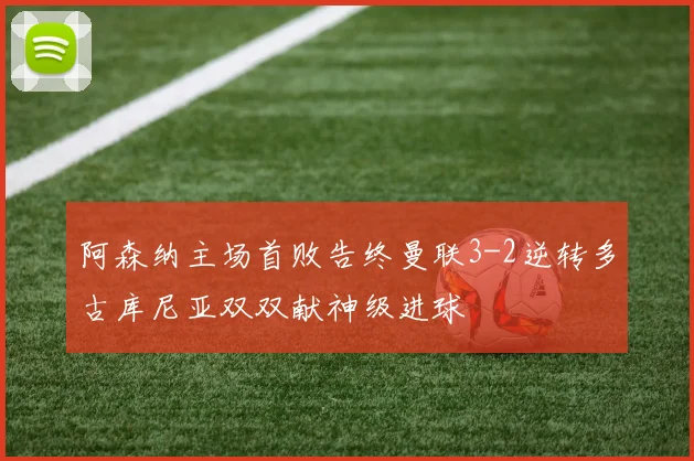 阿森纳主场首败告终曼联3-2逆转多古库尼亚双双献神级进球