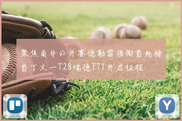 聚焦南非公开赛德勒雷领衔首轮榜首丁文一T28瑞德T71开启征程