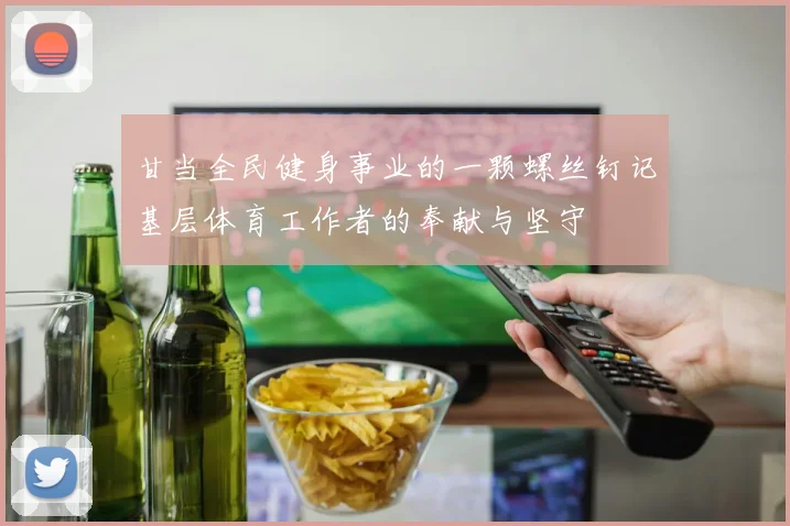 甘当全民健身事业的一颗螺丝钉记基层体育工作者的奉献与坚守