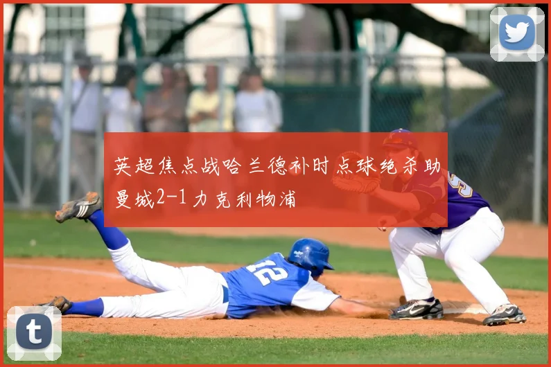 英超焦点战哈兰德补时点球绝杀助曼城2-1力克利物浦