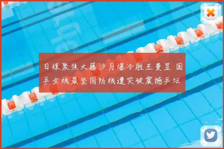 日媒聚焦大藤沙月爆冷胜王曼昱 国乒女线最坚固防线遭突破震撼乒坛