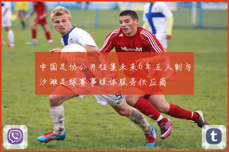 中国足协公开征集未来6年五人制与沙滩足球赛事媒体服务供应商
