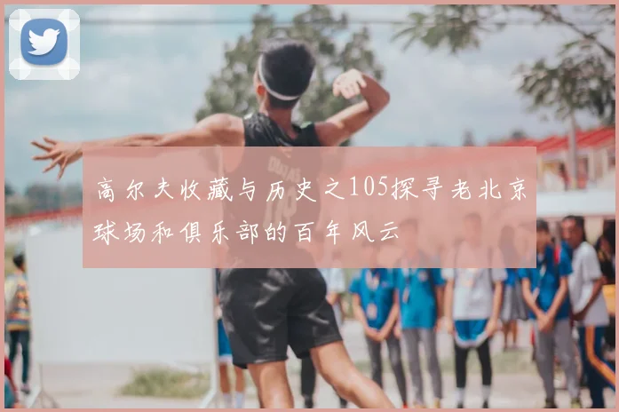 高尔夫收藏与历史之105探寻老北京球场和俱乐部的百年风云