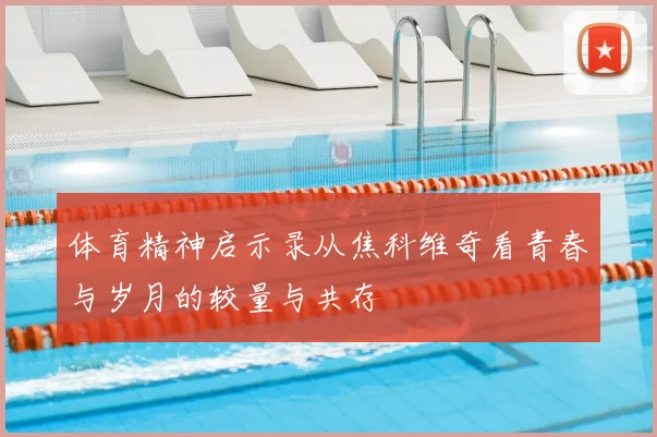 体育精神启示录从焦科维奇看青春与岁月的较量与共存