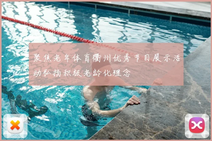 聚焦老年体育衢州优秀节目展示活动弘扬积极老龄化理念