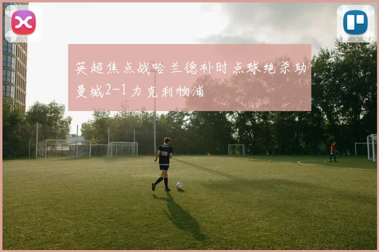 英超焦点战哈兰德补时点球绝杀助曼城2-1力克利物浦