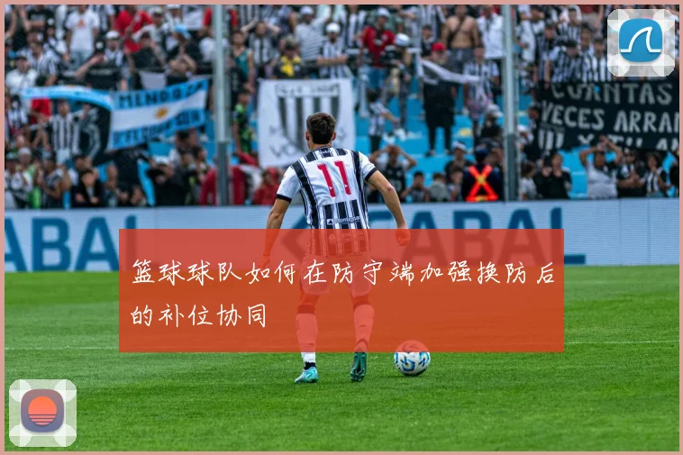 篮球球队如何在防守端加强换防后的补位协同