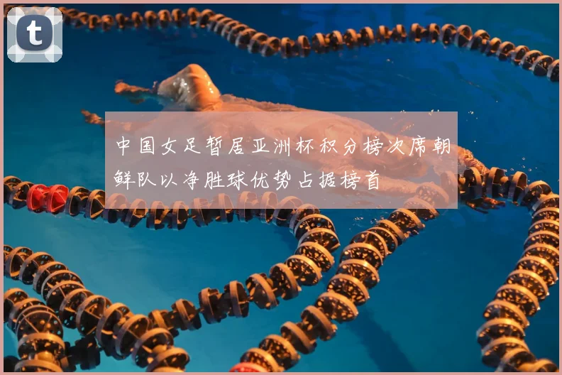 中国女足暂居亚洲杯积分榜次席朝鲜队以净胜球优势占据榜首