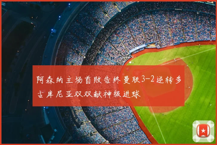阿森纳主场首败告终曼联3-2逆转多古库尼亚双双献神级进球